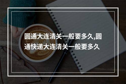 圆通大连清关一般要多久,圆通快递大连清关一般要多久