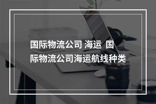 国际物流公司 海运  国际物流公司海运航线种类