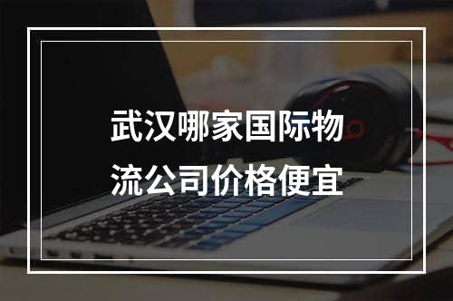 武汉哪家国际物流公司价格便宜