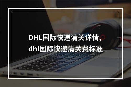 DHL国际快递清关详情,dhl国际快递清关费标准