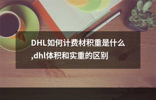 DHL如何计费材积重是什么,dhl体积和实重的区别