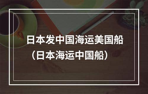 日本发中国海运美国船（日本海运中国船）