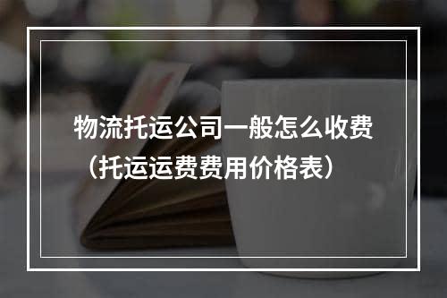 物流托运公司一般怎么收费（托运运费费用价格表）