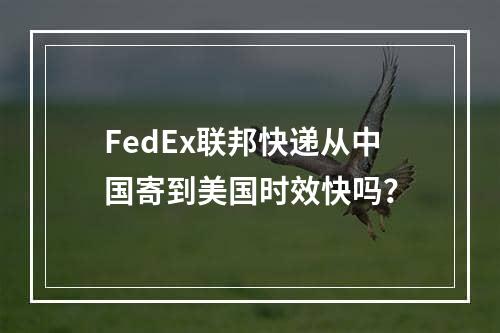 FedEx联邦快递从中国寄到美国时效快吗？