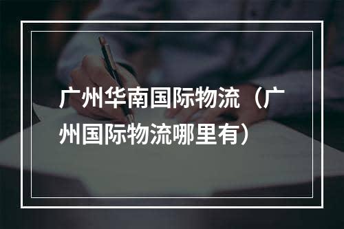 广州华南国际物流（广州国际物流哪里有）