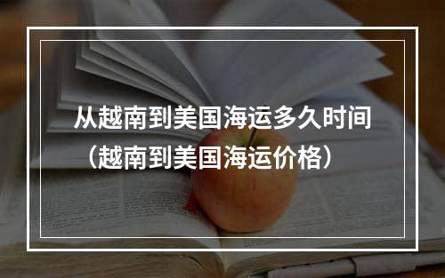 从越南到美国海运多久时间（越南到美国海运价格）