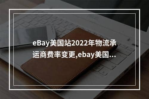 eBay美国站2022年物流承运商费率变更,ebay美国站现状2022