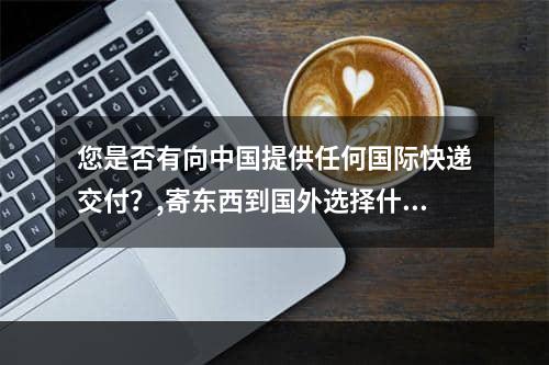 您是否有向中国提供任何国际快递交付？,寄东西到国外选择什么国际快递好呢