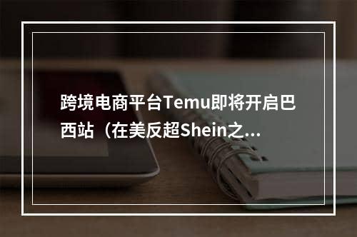 跨境电商平台Temu即将开启巴西站（在美反超Shein之后即将布局巴西）