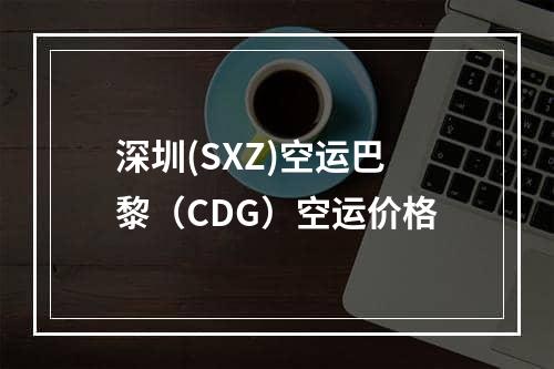 深圳(SXZ)空运巴黎（CDG）空运价格