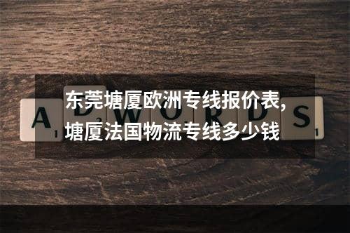 东莞塘厦欧洲专线报价表,塘厦法国物流专线多少钱