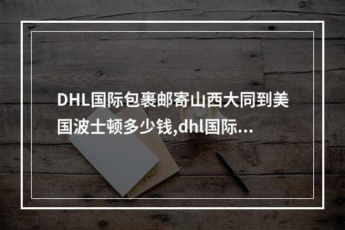 DHL国际包裹邮寄山西大同到美国波士顿多少钱,dhl国际快递从上海到美国价格