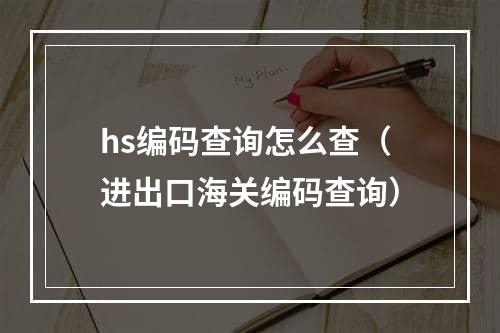 hs编码查询怎么查（进出口海关编码查询）