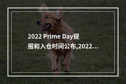 2022 Prime Day提报和入仓时间公布,2022亚马逊prime day