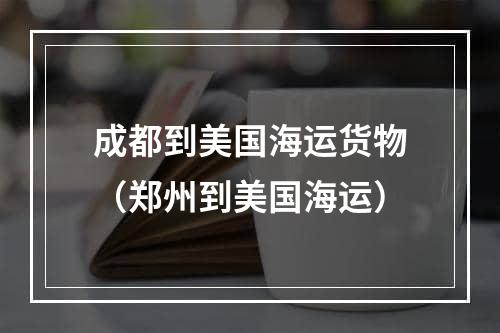 成都到美国海运货物（郑州到美国海运）