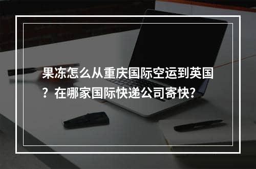 果冻怎么从重庆国际空运到英国？在哪家国际快递公司寄快？