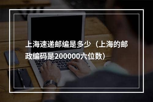 上海速递邮编是多少（上海的邮政编码是200000六位数）