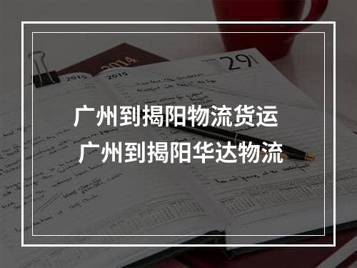 广州到揭阳物流货运  广州到揭阳华达物流