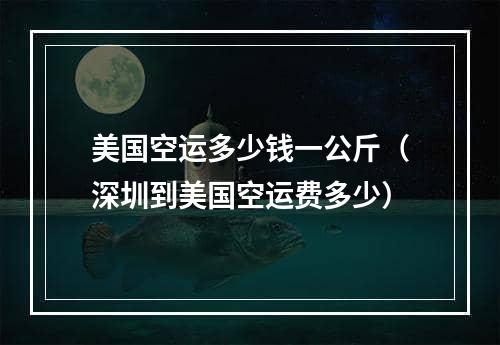 美国空运多少钱一公斤（深圳到美国空运费多少）