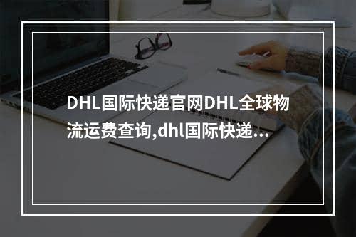 DHL国际快递官网DHL全球物流运费查询,dhl国际快递官网查询