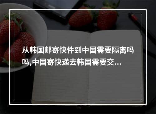 从韩国邮寄快件到中国需要隔离吗吗,中国寄快递去韩国需要交税吗