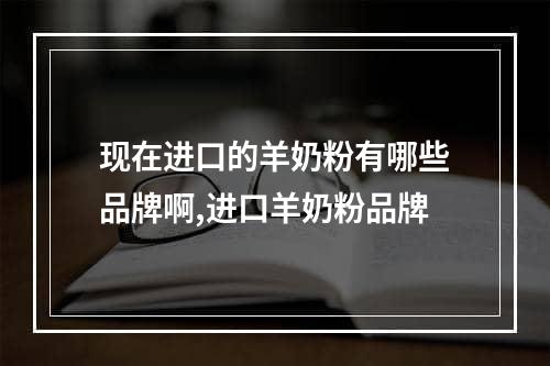 现在进口的羊奶粉有哪些品牌啊,进口羊奶粉品牌