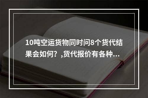 10吨空运货物同时问8个货代结果会如何？,货代报价有各种明细以及条款