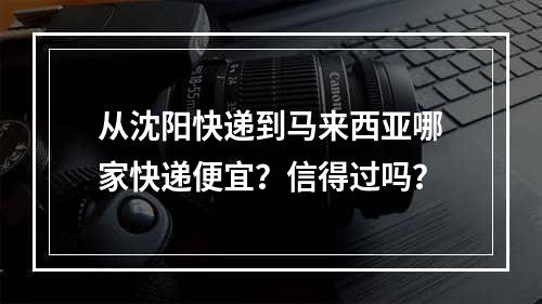 从沈阳快递到马来西亚哪家快递便宜？信得过吗？