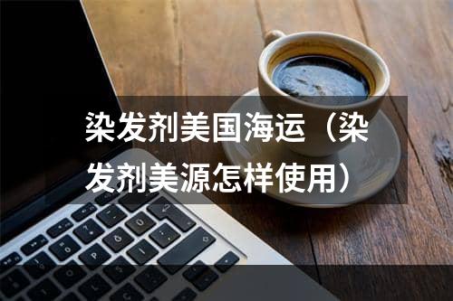 染发剂美国海运（染发剂美源怎样使用）