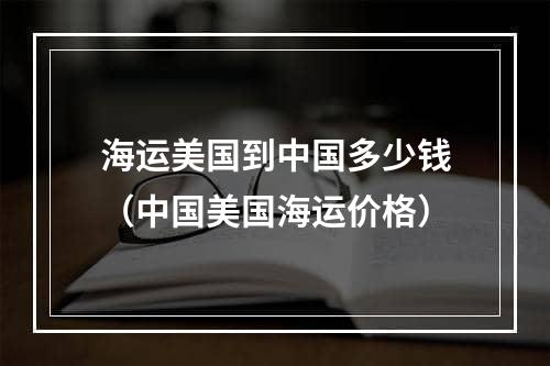 海运美国到中国多少钱（中国美国海运价格）