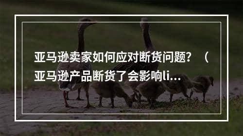 亚马逊卖家如何应对断货问题？（亚马逊产品断货了会影响listing吗）