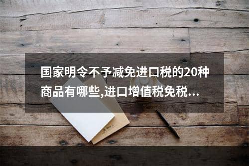 国家明令不予减免进口税的20种商品有哪些,进口增值税免税项目有哪些