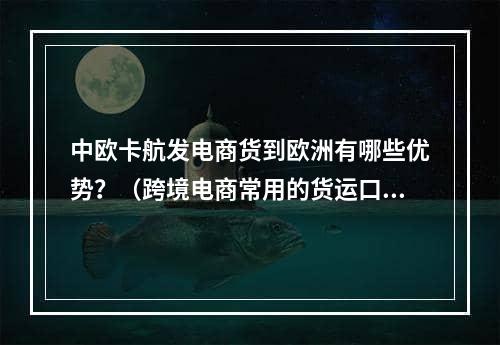 中欧卡航发电商货到欧洲有哪些优势？（跨境电商常用的货运口岸有哪些）