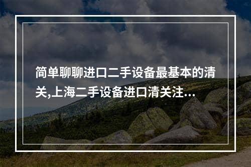 简单聊聊进口二手设备最基本的清关,上海二手设备进口清关注意事项