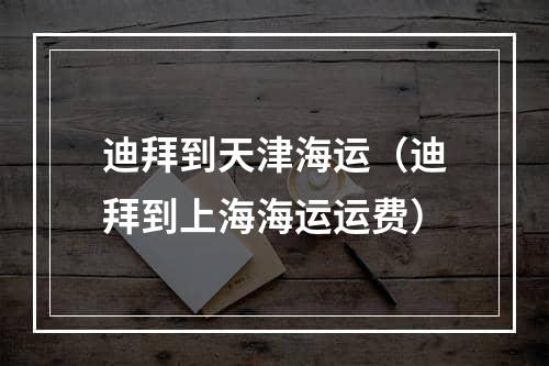 迪拜到天津海运（迪拜到上海海运运费）