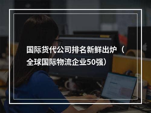 国际货代公司排名新鲜出炉（全球国际物流企业50强）