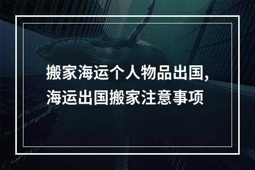 搬家海运个人物品出国,海运出国搬家注意事项