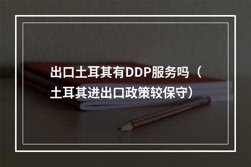 出口土耳其有DDP服务吗（土耳其进出口政策较保守）