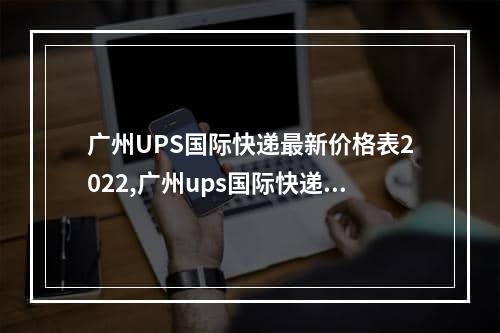 广州UPS国际快递最新价格表2022,广州ups国际快递多少钱