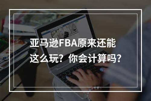 亚马逊FBA原来还能这么玩？你会计算吗？