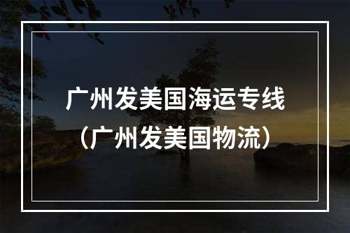 广州发美国海运专线（广州发美国物流）