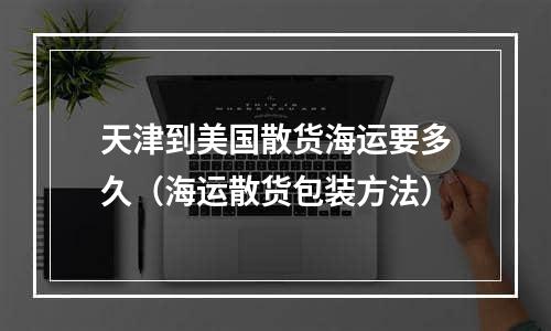 天津到美国散货海运要多久（海运散货包装方法）