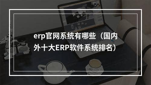 erp官网系统有哪些（国内外十大ERP软件系统排名）