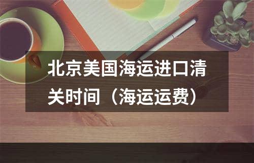 北京美国海运进口清关时间（海运运费）