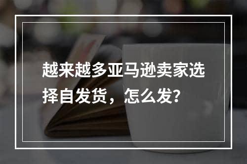 越来越多亚马逊卖家选择自发货，怎么发？