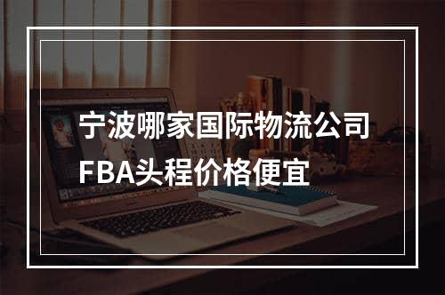 宁波哪家国际物流公司FBA头程价格便宜