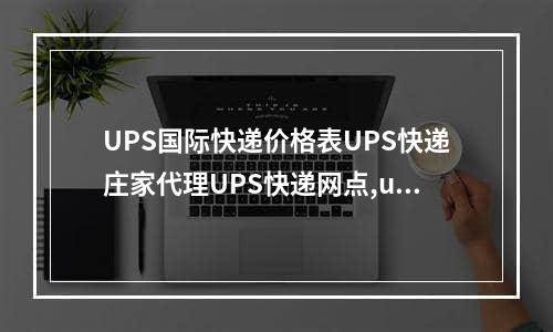 UPS国际快递价格表UPS快递庄家代理UPS快递网点,ups国际快递哪家比较被大家认可