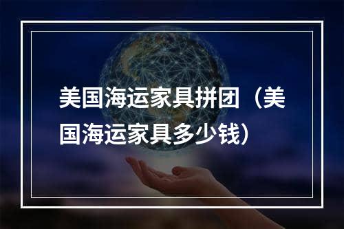 美国海运家具拼团（美国海运家具多少钱）