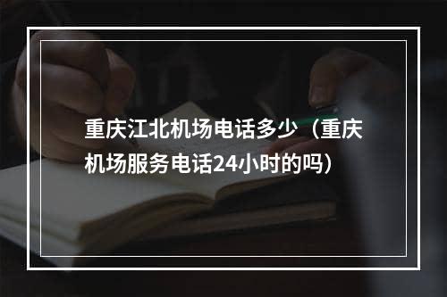 重庆江北机场电话多少（重庆机场服务电话24小时的吗）