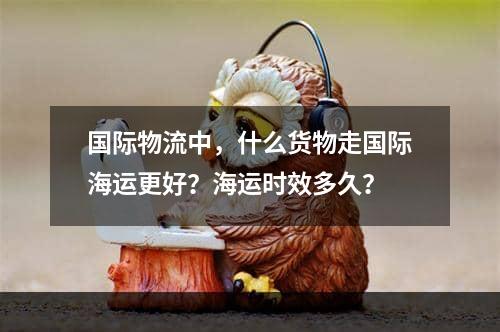 国际物流中，什么货物走国际海运更好？海运时效多久？